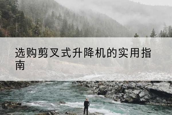 呼和浩特剪叉式升降机怎么选-选购剪叉式升降机的实用指南