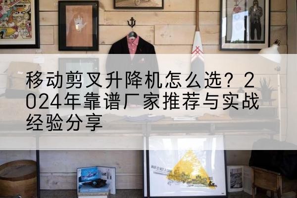 呼和浩特升降平台厂家推荐-移动剪叉升降机怎么选?2024年靠谱厂家推荐与实战经验分享