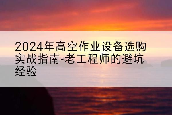 呼和浩特高空作业升降机厂家推荐-2024年高空作业设备选购实战指南-老工程师的避坑经验