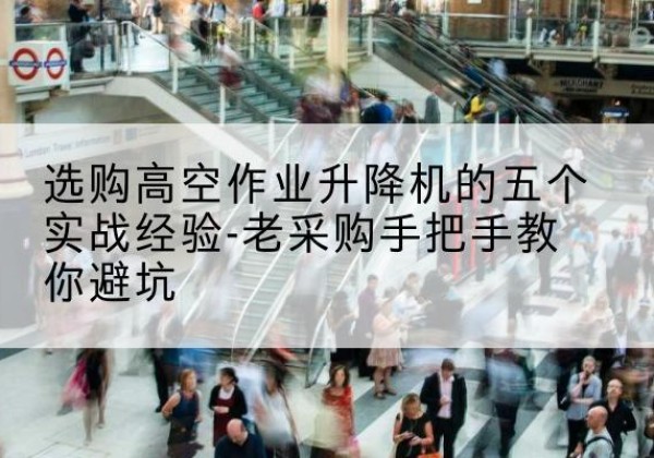 呼和浩特高空作业升降机厂家-选购高空作业升降机的五个实战经验-老采购手把手教你避坑