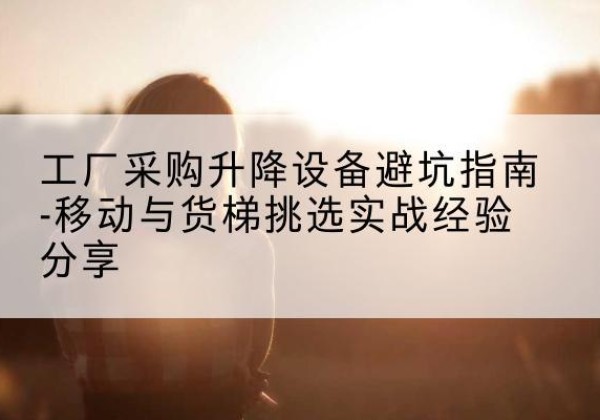 呼和浩特移动式升降机怎么选-工厂采购升降设备避坑指南-移动与货梯挑选实战经验分享