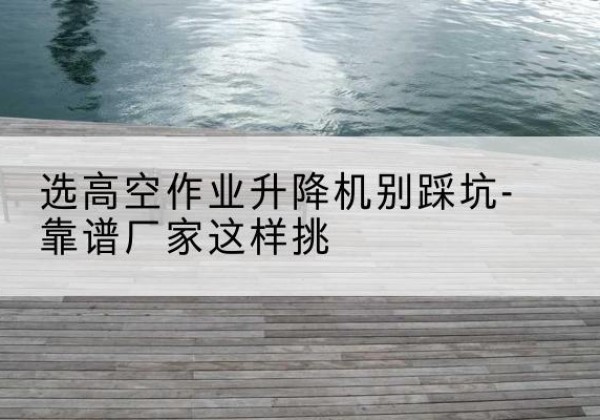 呼和浩特剪叉式升降机厂家-选高空作业升降机别踩坑-靠谱厂家这样挑