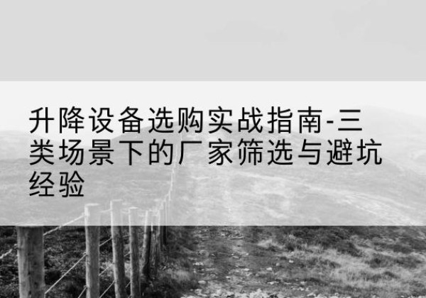 呼和浩特移动式升降机厂家推荐-升降设备选购实战指南-三类场景下的厂家筛选与避坑经验