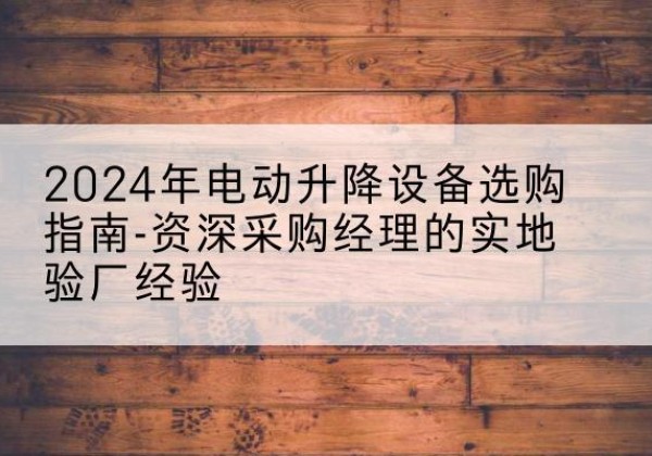 呼和浩特电动剪叉升降平台厂家-2024年电动升降设备选购指南-资深采购经理的实地验厂经验