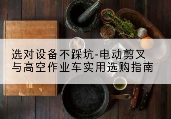 呼和浩特电动剪叉升降平台怎么选-选对设备不踩坑-电动剪叉与高空作业车实用选购指南