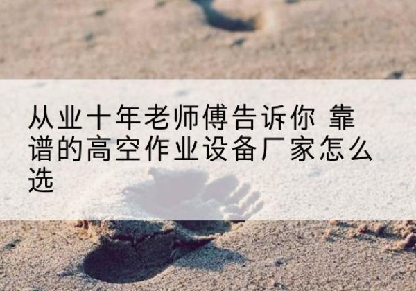 呼和浩特高空作业升降机厂家推荐-从业十年老师傅告诉你 靠谱的高空作业设备厂家怎么选