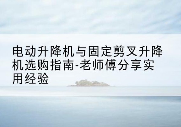 呼和浩特电动升降机怎么选-电动升降机与固定剪叉升降机选购指南-老师傅分享实用经验