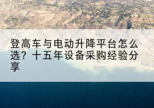 呼和浩特登高车厂家厂家-登高车与电动升降平台怎么选？十五年设备采购经验分享