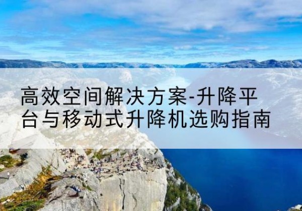 呼和浩特升降平台厂家-*空间解决方案-升降平台与移动式升降机选购指南