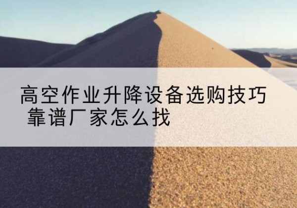 呼和浩特电动升降平台厂家推荐-高空作业升降设备选购技巧 靠谱厂家怎么找