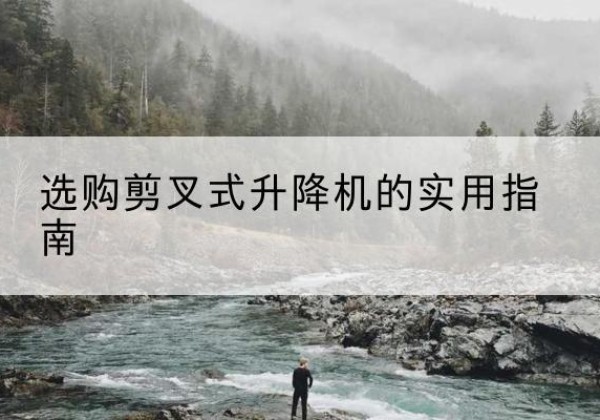 呼和浩特剪叉式升降机怎么选-选购剪叉式升降机的实用指南