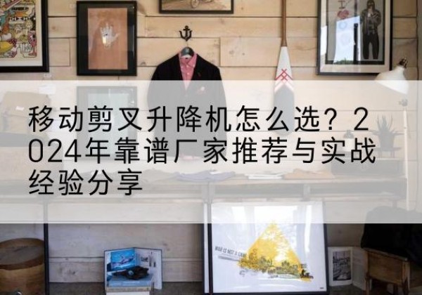呼和浩特升降平台厂家推荐-移动剪叉升降机怎么选？2024年靠谱厂家推荐与实战经验分享