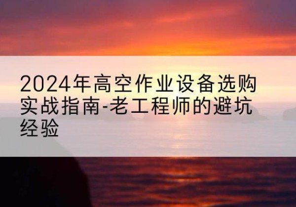 呼和浩特高空作业升降机厂家推荐-2024年高空作业设备选购实战指南-老工程师的避坑经验